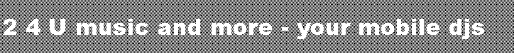 Textfeld: 2 4 U music and more - your mobile djs